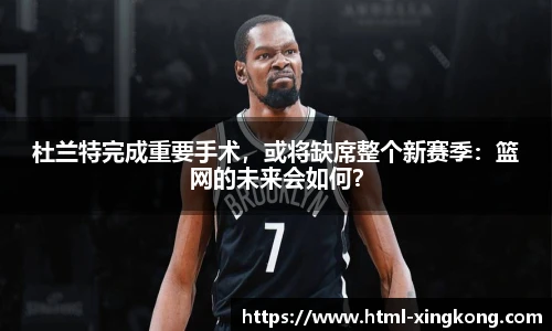 杜兰特完成重要手术，或将缺席整个新赛季：篮网的未来会如何？