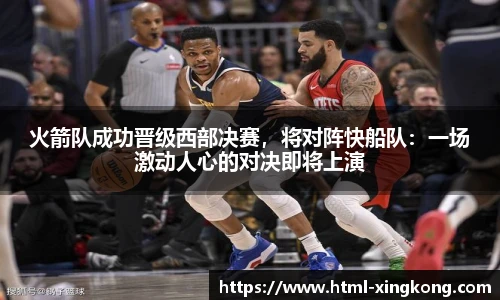 火箭队成功晋级西部决赛，将对阵快船队：一场激动人心的对决即将上演