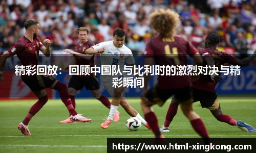 精彩回放：回顾中国队与比利时的激烈对决与精彩瞬间