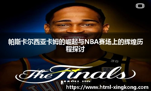 帕斯卡尔西亚卡姆的崛起与NBA赛场上的辉煌历程探讨